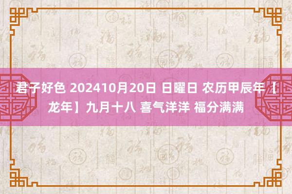 君子好色 202410月20日 日曜日 农历甲辰年【龙年】九月十八 喜气洋洋 福分满满