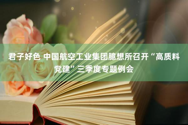 君子好色 中国航空工业集团臆想所召开“高质料党建”三季度专题例会