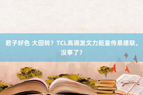 君子好色 大回转？TCL高调发文力挺宣传易建联，没事了？