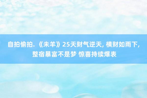 自拍偷拍. 《未羊》25天财气逆天， 横财如雨下， 整宿暴富不是梦 惊喜持续爆表