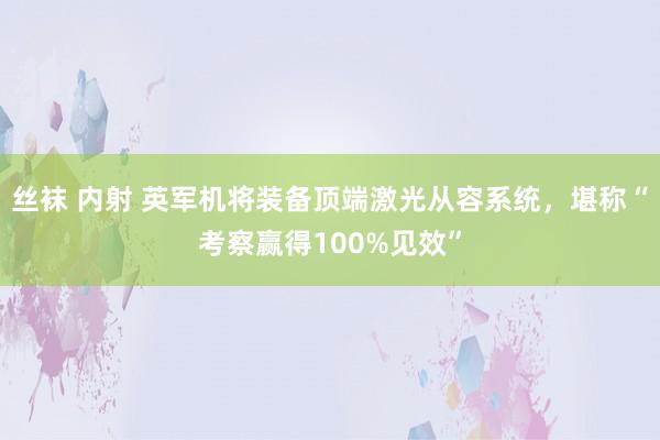 丝袜 内射 英军机将装备顶端激光从容系统，堪称“考察赢得100%见效”