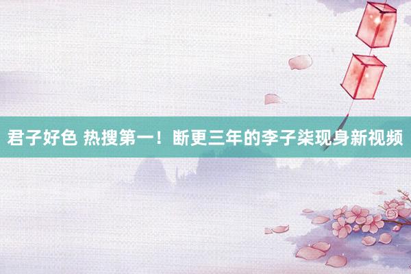 君子好色 热搜第一！断更三年的李子柒现身新视频