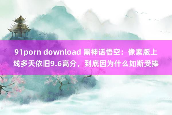 91porn download 黑神话悟空：像素版上线多天依旧9.6高分，到底因为什么如斯受捧