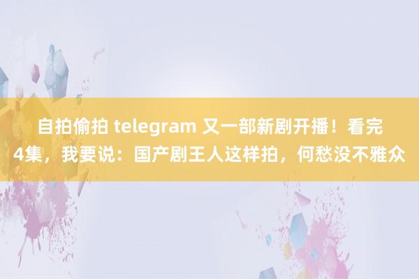 自拍偷拍 telegram 又一部新剧开播！看完4集，我要说：国产剧王人这样拍，何愁没不雅众