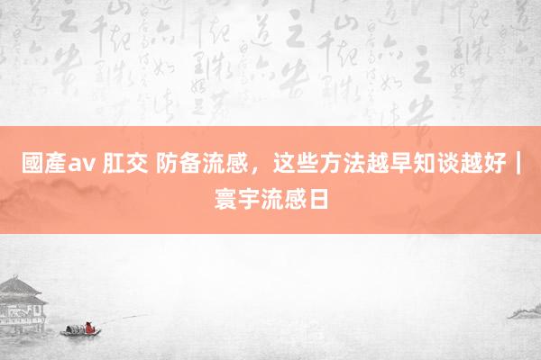 國產av 肛交 防备流感，这些方法越早知谈越好｜寰宇流感日