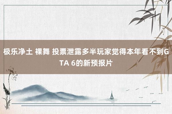 极乐净土 裸舞 投票泄露多半玩家觉得本年看不到GTA 6的新预报片