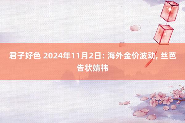 君子好色 2024年11月2日: 海外金价波动， 丝芭告状婧祎