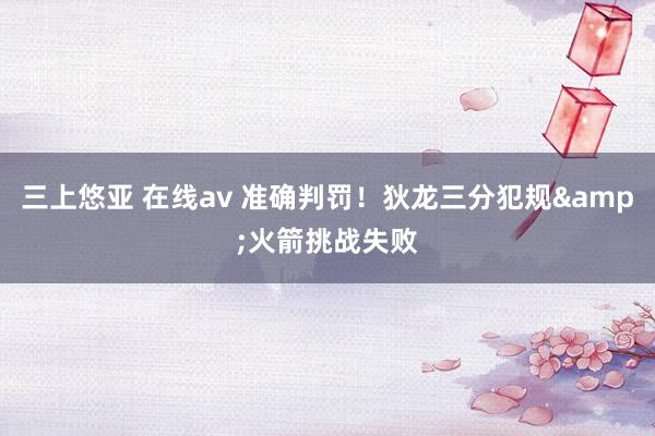 三上悠亚 在线av 准确判罚！狄龙三分犯规&火箭挑战失败