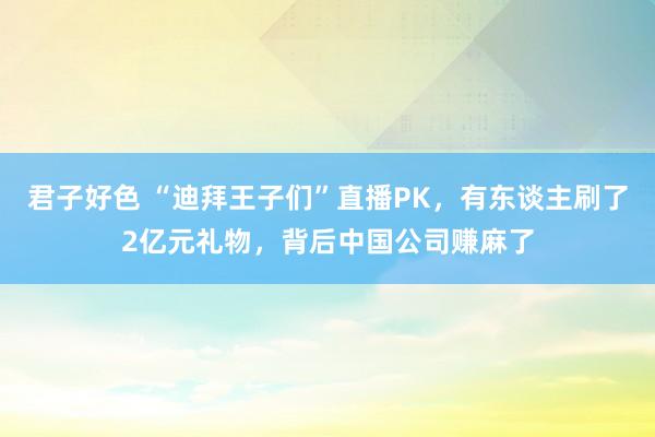 君子好色 “迪拜王子们”直播PK，有东谈主刷了2亿元礼物，背后中国公司赚麻了