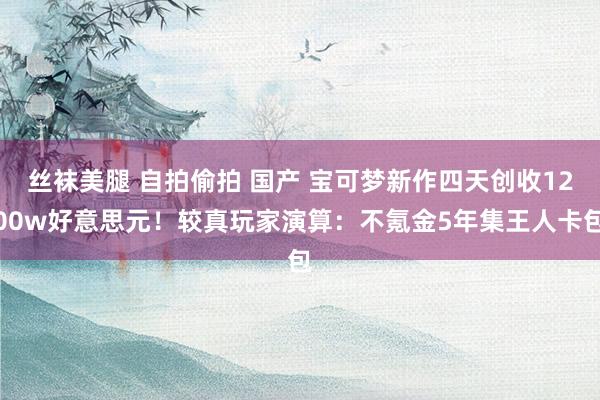 丝袜美腿 自拍偷拍 国产 宝可梦新作四天创收1200w好意思元！较真玩家演算：不氪金5年集王人卡包